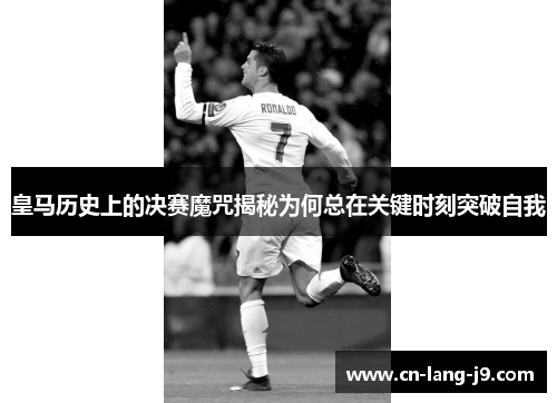 皇马历史上的决赛魔咒揭秘为何总在关键时刻突破自我