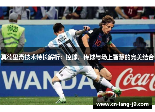 莫德里奇技术特长解析：控球、传球与场上智慧的完美结合