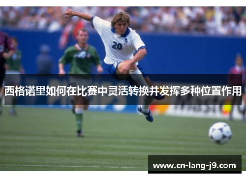 西格诺里如何在比赛中灵活转换并发挥多种位置作用