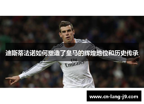 迪斯蒂法诺如何塑造了皇马的辉煌地位和历史传承