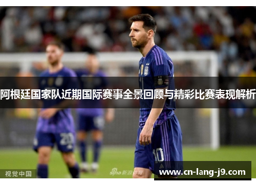 阿根廷国家队近期国际赛事全景回顾与精彩比赛表现解析