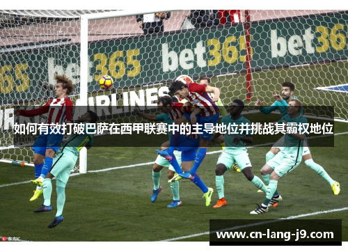 如何有效打破巴萨在西甲联赛中的主导地位并挑战其霸权地位