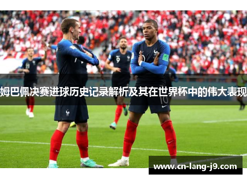 姆巴佩决赛进球历史记录解析及其在世界杯中的伟大表现