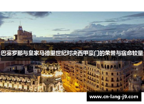 巴塞罗那与皇家马德里世纪对决西甲豪门的荣誉与宿命较量