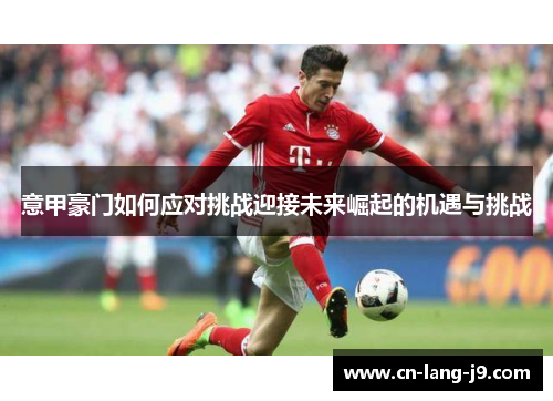 意甲豪门如何应对挑战迎接未来崛起的机遇与挑战