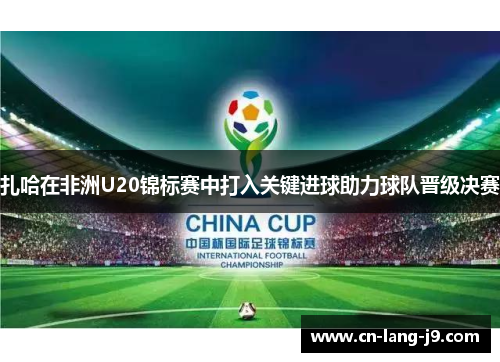 扎哈在非洲U20锦标赛中打入关键进球助力球队晋级决赛
