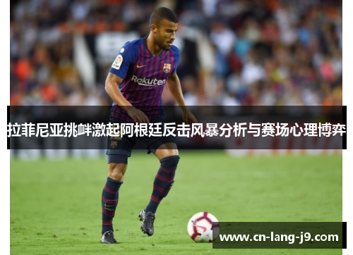 拉菲尼亚挑衅激起阿根廷反击风暴分析与赛场心理博弈