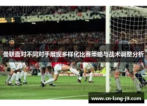 曼联面对不同对手展现多样化比赛策略与战术调整分析