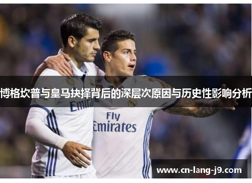 博格坎普与皇马抉择背后的深层次原因与历史性影响分析