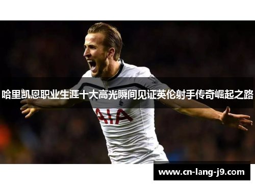 哈里凯恩职业生涯十大高光瞬间见证英伦射手传奇崛起之路