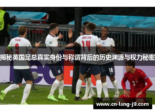 揭秘英国足总真实身份与称谓背后的历史渊源与权力秘密