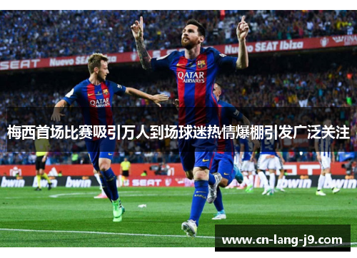 梅西首场比赛吸引万人到场球迷热情爆棚引发广泛关注