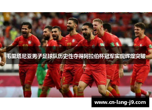 毛里塔尼亚男子足球队历史性夺得阿拉伯杯冠军实现辉煌突破