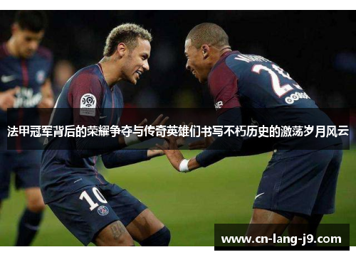 法甲冠军背后的荣耀争夺与传奇英雄们书写不朽历史的激荡岁月风云