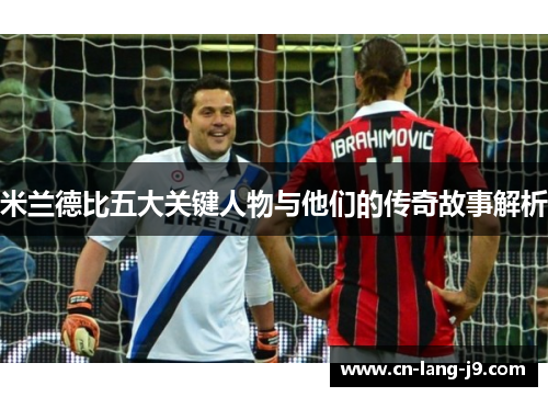 米兰德比五大关键人物与他们的传奇故事解析