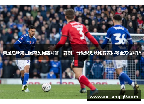英足总杯第四圈常见问题解答：赛制、晋级规则及比赛安排等全方位解析