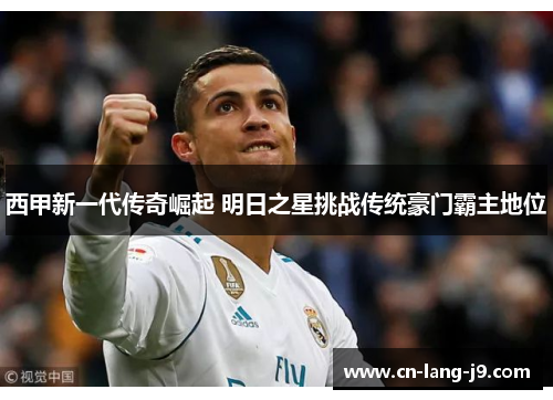 西甲新一代传奇崛起 明日之星挑战传统豪门霸主地位