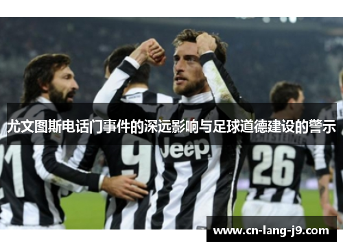 尤文图斯电话门事件的深远影响与足球道德建设的警示