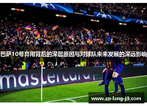 巴萨10号弃用背后的深层原因与对球队未来发展的深远影响
