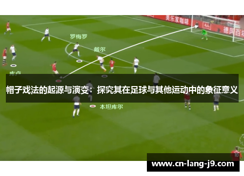 帽子戏法的起源与演变：探究其在足球与其他运动中的象征意义