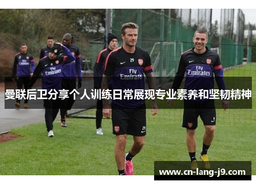 曼联后卫分享个人训练日常展现专业素养和坚韧精神