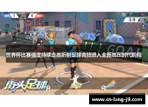 世界杯比赛强度持续走高折射足球竞技进入全新高压时代阶段