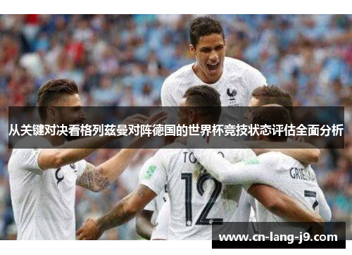 从关键对决看格列兹曼对阵德国的世界杯竞技状态评估全面分析