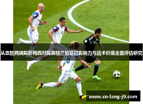 从攻防两端解析梅西对阵英格兰的亚冠影响力与战术价值全面评估研究
