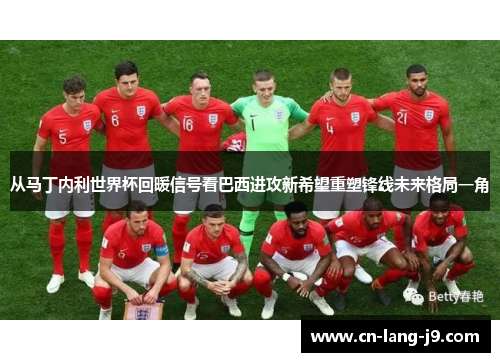 从马丁内利世界杯回暖信号看巴西进攻新希望重塑锋线未来格局一角