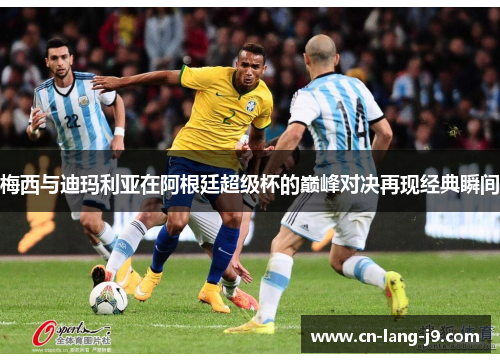 梅西与迪玛利亚在阿根廷超级杯的巅峰对决再现经典瞬间