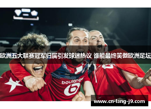 欧洲五大联赛冠军归属引发球迷热议 谁能最终笑傲欧洲足坛