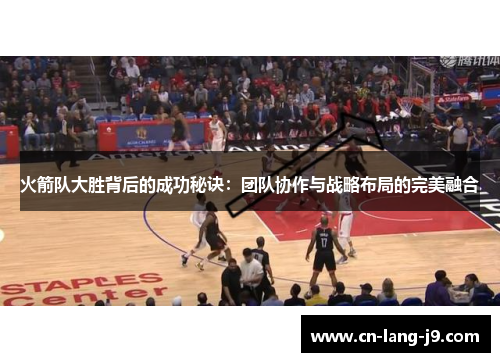 火箭队大胜背后的成功秘诀：团队协作与战略布局的完美融合