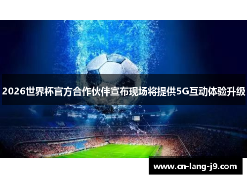 2026世界杯官方合作伙伴宣布现场将提供5G互动体验升级