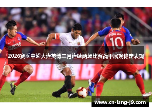 2026赛季中超大连英博三月连续两场比赛战平展现稳定表现