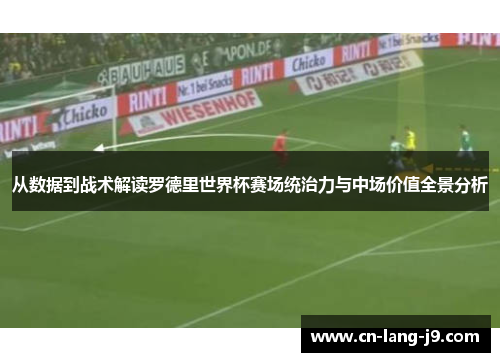 从数据到战术解读罗德里世界杯赛场统治力与中场价值全景分析