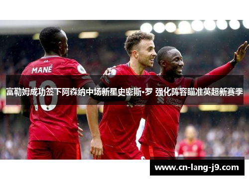 富勒姆成功签下阿森纳中场新星史密斯·罗 强化阵容瞄准英超新赛季 富勒姆成功签下阿森纳中场新星史密斯·罗 强化阵容瞄准英超新赛季