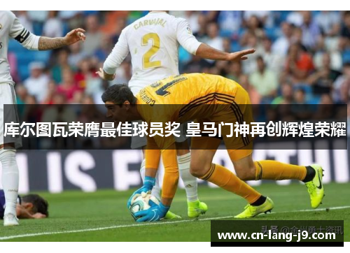 库尔图瓦荣膺最佳球员奖 皇马门神再创辉煌荣耀