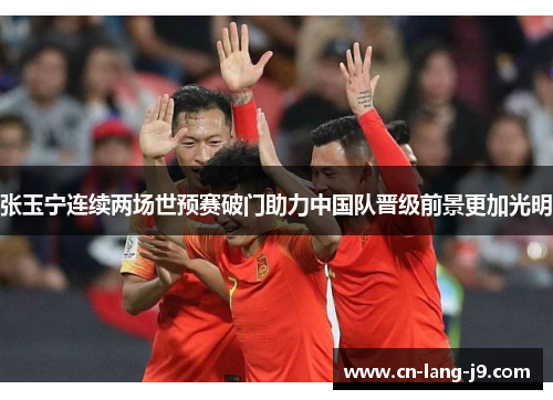 张玉宁连续两场世预赛破门助力中国队晋级前景更加光明
