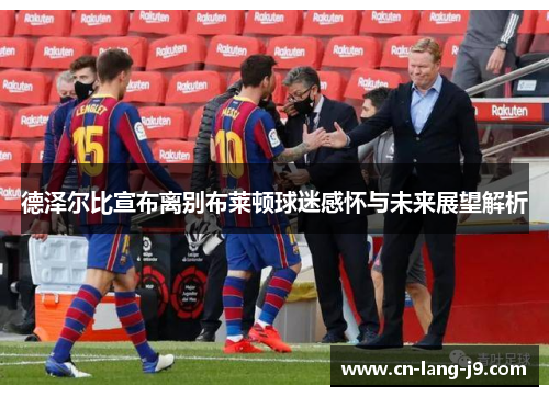 德泽尔比宣布离别布莱顿球迷感怀与未来展望解析 德泽尔比宣布离别布莱顿球迷感怀与未来展望解析