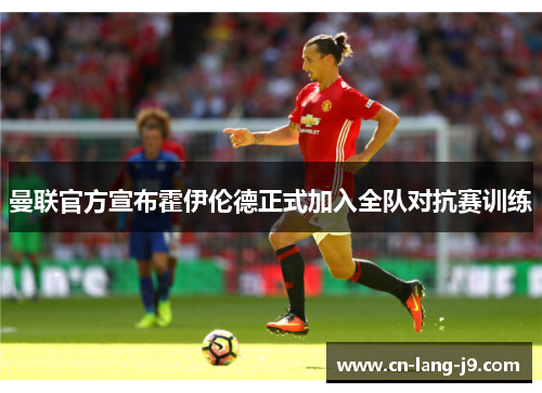 曼联官方宣布霍伊伦德正式加入全队对抗赛训练