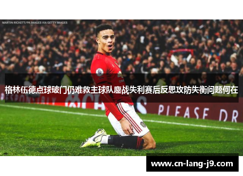 格林伍德点球破门仍难救主球队鏖战失利赛后反思攻防失衡问题何在 格林伍德点球破门仍难救主球队鏖战失利赛后反思攻防失衡问题何在