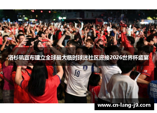 洛杉矶宣布建立全球最大临时球迷社区迎接2026世界杯盛宴 洛杉矶宣布建立全球最大临时球迷社区迎接2026世界杯盛宴