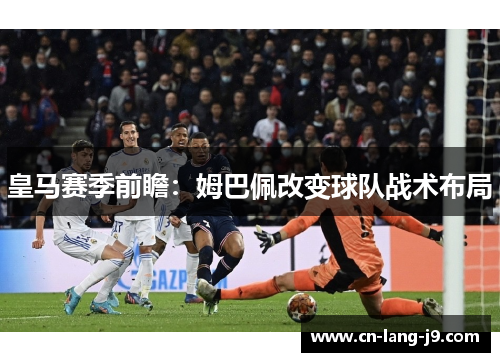 皇马赛季前瞻:姆巴佩改变球队战术布局 皇马赛季前瞻:姆巴佩改变球队战术布局