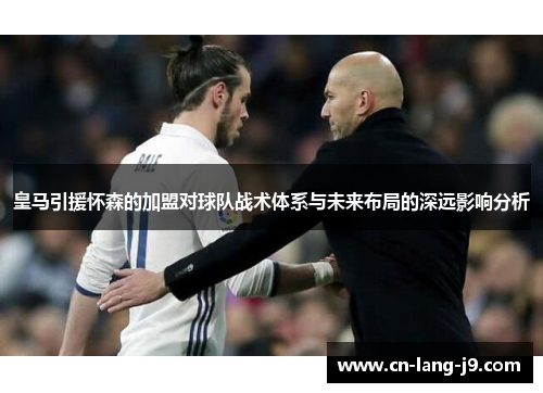 皇马引援怀森的加盟对球队战术体系与未来布局的深远影响分析