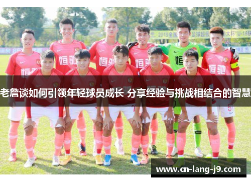 老詹谈如何引领年轻球员成长 分享经验与挑战相结合的智慧