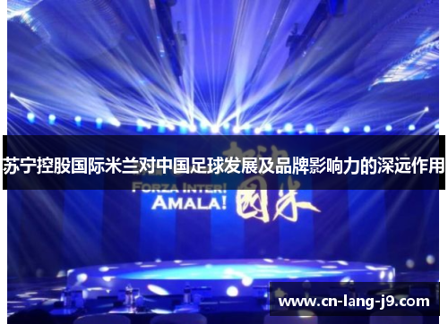 苏宁控股国际米兰对中国足球发展及品牌影响力的深远作用