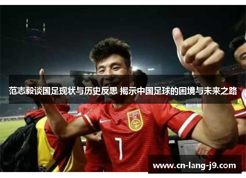 范志毅谈国足现状与历史反思 揭示中国足球的困境与未来之路