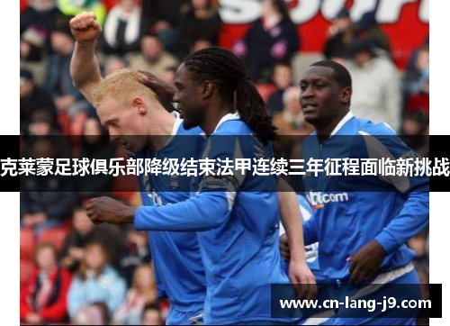 克莱蒙足球俱乐部降级结束法甲连续三年征程面临新挑战